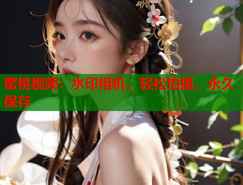 蜜桃视频：水印相机，轻松拍摄，永久保存  第2张