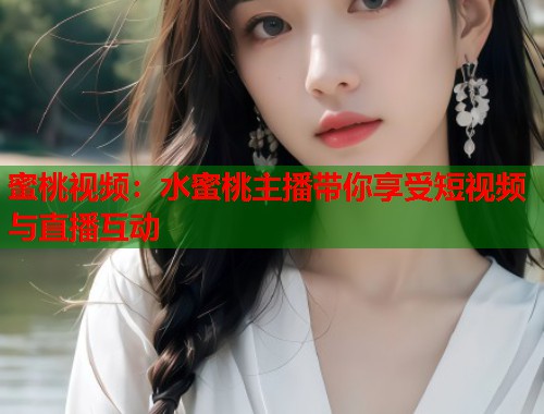 蜜桃视频：水蜜桃主播带你享受短视频与直播互动  第1张