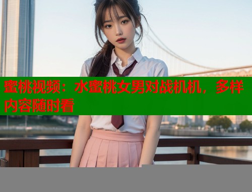蜜桃视频：水蜜桃女男对战机机，多样内容随时看  第1张