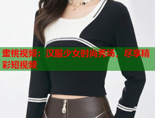 蜜桃视频：汉服少女时尚秀场，尽享精彩短视频  第1张