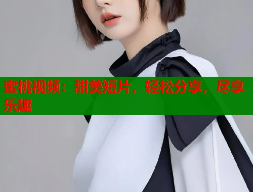 蜜桃视频：甜美短片，轻松分享，尽享乐趣  第1张