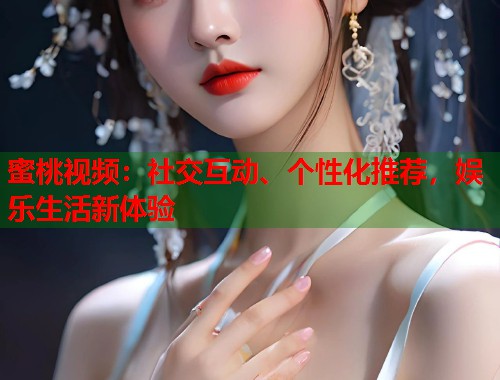 蜜桃视频：社交互动、个性化推荐，娱乐生活新体验  第1张