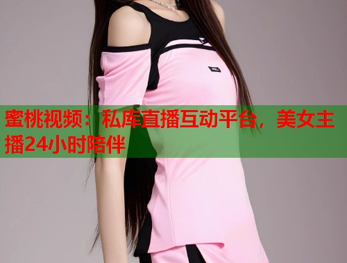 蜜桃视频：私库直播互动平台，美女主播24小时陪伴  第1张