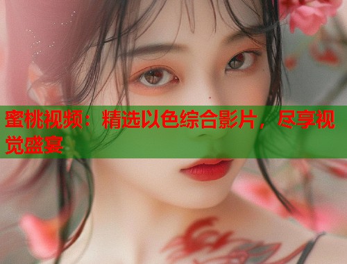 蜜桃视频：精选以色综合影片，尽享视觉盛宴  第1张