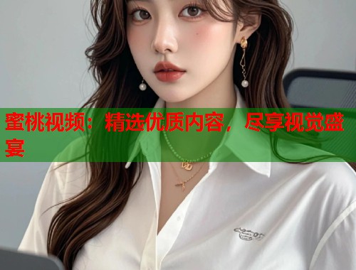 蜜桃视频：精选优质内容，尽享视觉盛宴  第2张