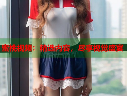 蜜桃视频：精选内容，尽享视觉盛宴  第1张