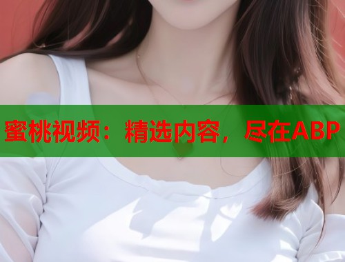 蜜桃视频：精选内容，尽在ABP  第1张