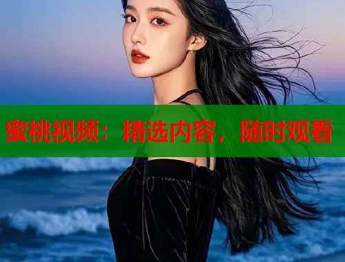 蜜桃视频：精选内容，随时观看  第1张