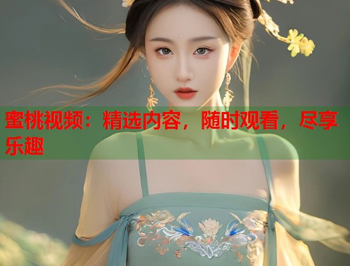 蜜桃视频：精选内容，随时观看，尽享乐趣  第1张