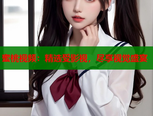 蜜桃视频：精选受影视，尽享视觉盛宴  第1张