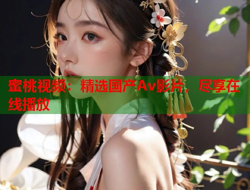蜜桃视频：精选国产Av影片，尽享在线播放  第1张