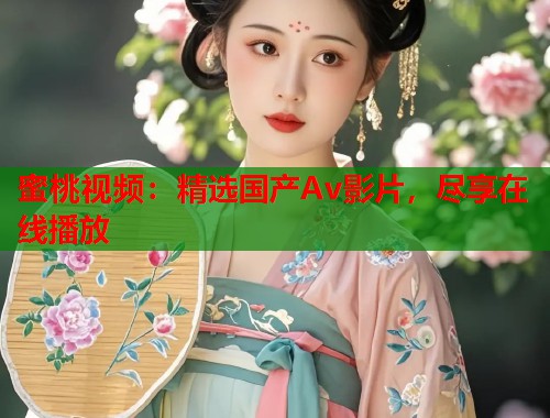 蜜桃视频：精选国产Av影片，尽享在线播放  第2张