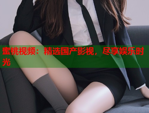 蜜桃视频：精选国产影视，尽享娱乐时光  第1张