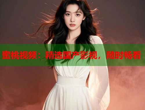蜜桃视频：精选国产影视，随时畅看  第2张