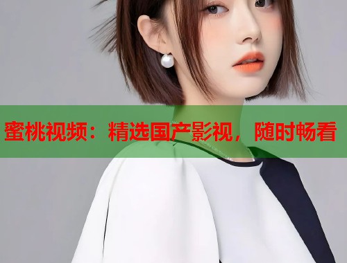 蜜桃视频：精选国产影视，随时畅看  第1张