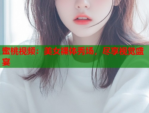 蜜桃视频：美女裸体秀场，尽享视觉盛宴  第1张