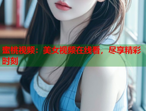 蜜桃视频：美女视频在线看，尽享精彩时刻  第1张