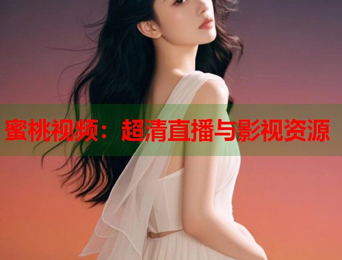 蜜桃视频：超清直播与影视资源  第1张