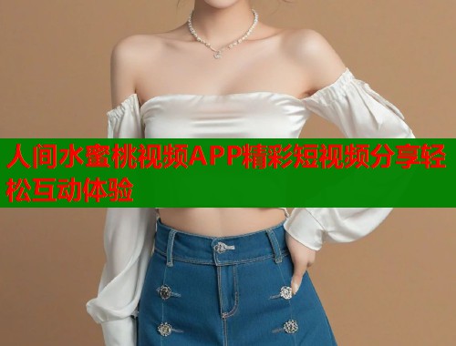 人间水蜜桃视频APP精彩短视频分享轻松互动体验  第1张