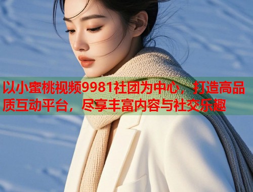 以小蜜桃视频9981社团为中心，打造高品质互动平台，尽享丰富内容与社交乐趣  第1张