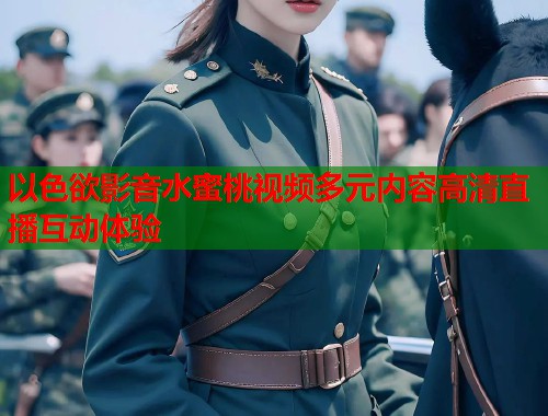 以色欲影音水蜜桃视频多元内容高清直播互动体验  第1张