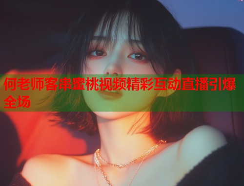 何老师客串蜜桃视频精彩互动直播引爆全场  第2张