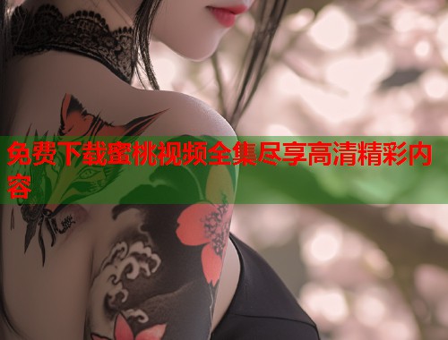 免费下载蜜桃视频全集尽享高清精彩内容  第2张