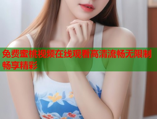 免费蜜桃视频在线观看高清流畅无限制畅享精彩  第1张