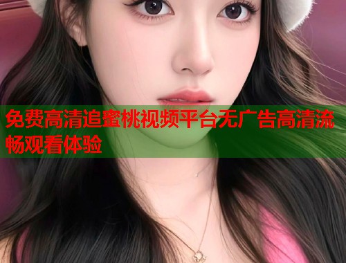 免费高清追蜜桃视频平台无广告高清流畅观看体验  第2张