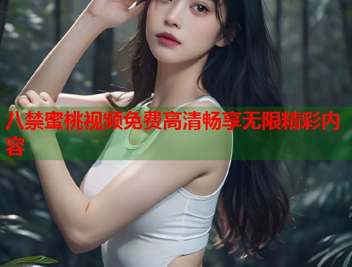 八禁蜜桃视频免费高清畅享无限精彩内容  第2张