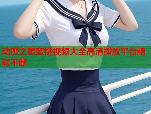 动感之星蜜桃视频大全高清播放平台精彩不断  第1张