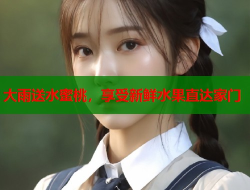 大雨送水蜜桃，享受新鲜水果直达家门  第1张