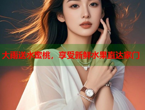 大雨送水蜜桃，享受新鲜水果直达家门  第2张