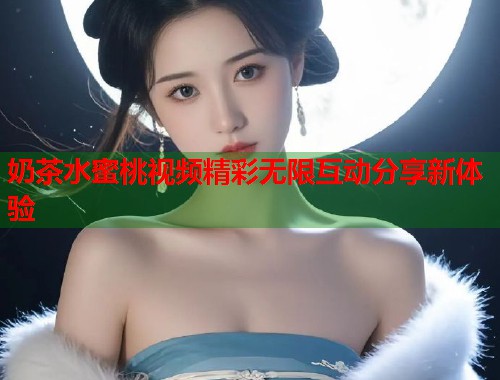 奶茶水蜜桃视频精彩无限互动分享新体验  第1张