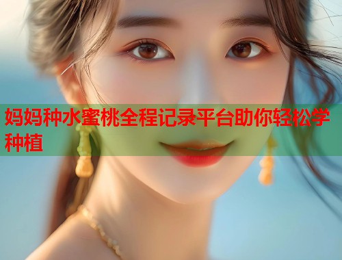 妈妈种水蜜桃全程记录平台助你轻松学种植  第1张