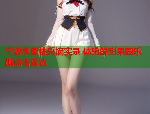 宁夏水蜜桃采摘实录 体验鲜甜果园乐趣点击直达  第1张