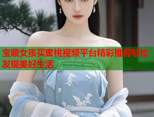 宝藏女孩买蜜桃视频平台精彩推荐轻松发现美好生活  第1张