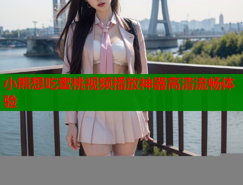小熊想吃蜜桃视频播放神器高清流畅体验  第1张