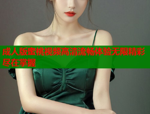成人版蜜桃视频高清流畅体验无限精彩尽在掌握  第1张