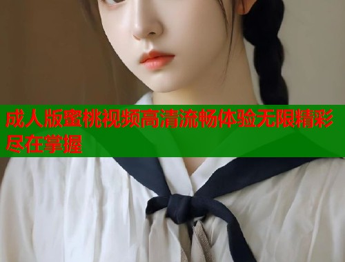 成人版蜜桃视频高清流畅体验无限精彩尽在掌握  第2张