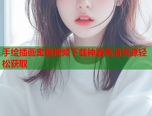 手绘插画蜜桃视频下载神器高清资源轻松获取  第1张