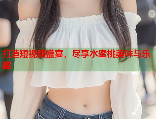 打造短视频盛宴，尽享水蜜桃美味与乐趣  第1张