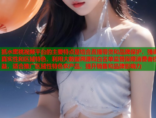 抓水蜜桃视频平台的主要特点是结合直播带货和品牌保护，强调真实性和区域特色，利用大数据溯源和白名单监管保障消费者权益，适合推广区域性特色农产品，提升销售和品牌影响力  第1张
