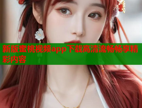 新版蜜桃视频app下载高清流畅畅享精彩内容  第1张