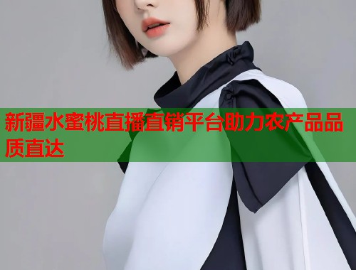 新疆水蜜桃直播直销平台助力农产品品质直达  第1张