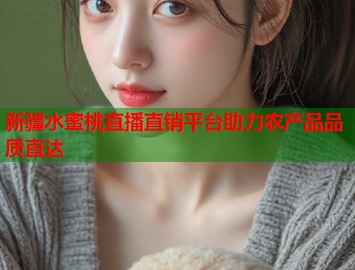 新疆水蜜桃直播直销平台助力农产品品质直达  第2张