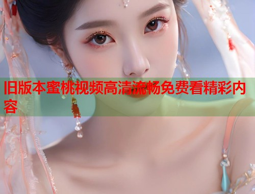 旧版本蜜桃视频高清流畅免费看精彩内容  第2张