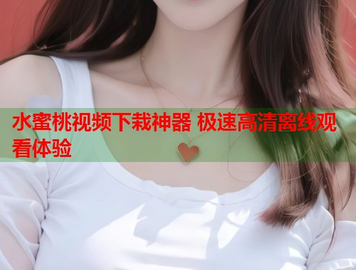 水蜜桃视频下栽神器 极速高清离线观看体验  第1张