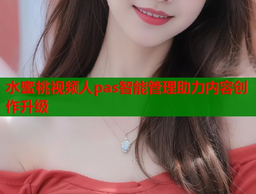 水蜜桃视频人pas智能管理助力内容创作升级  第1张