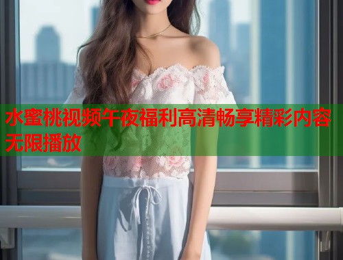 水蜜桃视频午夜福利高清畅享精彩内容无限播放  第1张
